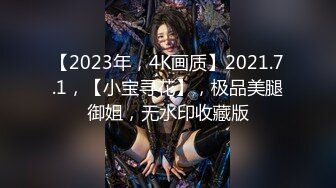 【2023年，4K画质】2021.7.1，【小宝寻花】，极品美腿御姐，无水印收藏版