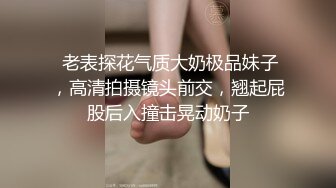  老表探花气质大奶极品妹子，高清拍摄镜头前交，翘起屁股后入撞击晃动奶子