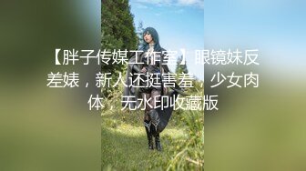 【胖子传媒工作室】眼镜妹反差婊，新人还挺害羞，少女肉体，无水印收藏版