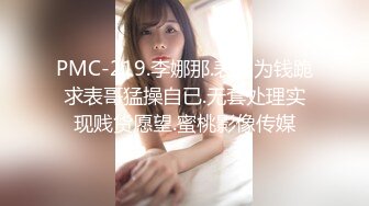 PMC-219.李娜那.表妹为钱跪求表哥猛操自已.无套处理实现贱货愿望.蜜桃影像传媒