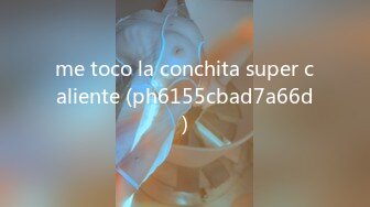 me toco la conchita super caliente (ph6155cbad7a66d)