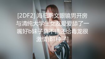 [2DF2] 海归斯文眼镜男开房与清纯大学生女友爱爱舔了一嘴好b妹子真不错还给毒龙很激情[BT种子]