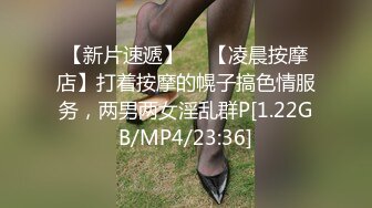 【新片速遞】  ✨【凌晨按摩店】打着按摩的幌子搞色情服务，两男两女淫乱群P[1.22GB/MP4/23:36]