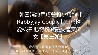 ✨韩国清纯乖巧萝莉小母狗「Rabbyjay Couple」日常性爱私拍 肥臀粉嫩馒头逼美少女【第三弹】