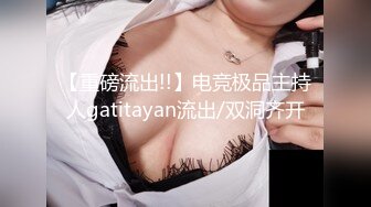 【重磅流出!!】电竞极品主持人gatitayan流出/双洞齐开