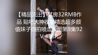 【精品流出】某房32RMB作品 贴吧大神收集精选超多颜值妹子自拍喷血视图第9集92V 438P