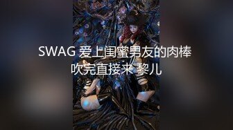 SWAG 爱上闺蜜男友的肉棒 吹完直接来 黎儿