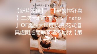 【新片速遞】 ✨【男娘控狂喜】二次元混血美妖TS「nano」OF露脸大尺度私拍 花式道具虐阴虐菊爆浆精液地狱【第十一弹】