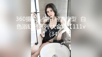 360摄像头偷拍 经典房型❤白色浴缸房系列 大合集【111v】 (34)