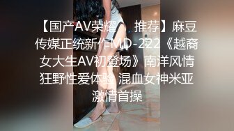 【国产AV荣耀❤️推荐】麻豆传媒正统新作MD-222《越裔女大生AV初登场》南洋风情狂野性爱体验 混血女神米亚激情首操