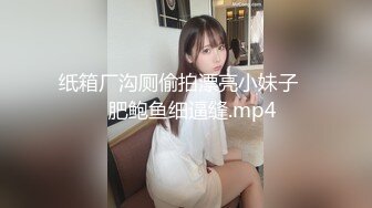 纸箱厂沟厕偷拍漂亮小妹子❤️肥鲍鱼细逼缝.mp4