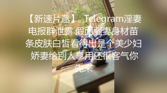 【新速片遞】  Telegram淫妻电报群泄露 假面骚妻身材苗条皮肤白皙看得出是个美少妇 娇妻给别人享用还很客气你先来