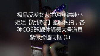 极品反差女大生04年清纯小姐姐【胡椒仔】露脸私拍，各种COSER裸体骚舞大号道具紫薇脸逼同框 (1)