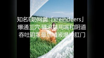 知名E奶网黄「xreindeers」爆通三穴 骚浪婊用嘴和阴道吞吐阴茎最后精液爆冲肛门