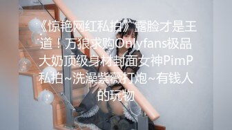 《惊艳网红私拍》露脸才是王道！万狼求购Onlyfans极品大奶顶级身材封面女神PimP私拍~洗澡紫薇打炮~有钱人的玩物