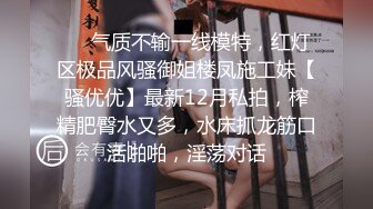 ❤️气质不输一线模特，红灯区极品风骚御姐楼凤施工妹【骚优优】最新12月私拍，榨精肥臀水又多，水床抓龙筋口活啪啪，淫荡对话