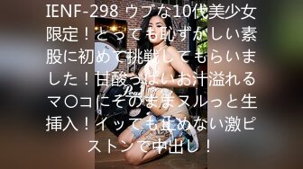 IENF-298 ウブな10代美少女限定！とっても恥ずかしい素股に初めて挑戦してもらいました！甘酸っぱいお汁溢れるマ〇コにそのままヌルっと生挿入！イッても止めない激ピストンで中出し！