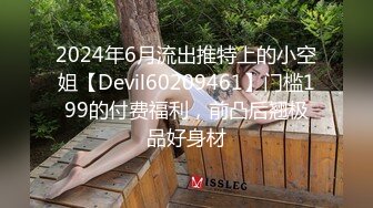 2024年6月流出推特上的小空姐【Devil60209461】门槛199的付费福利，前凸后翘极品好身材