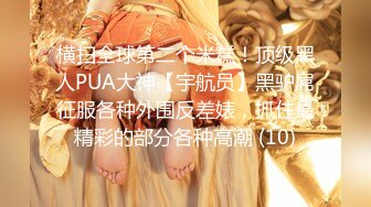 横扫全球第二个米糕！顶级黑人PUA大神【宇航员】黑驴屌征服各种外围反差婊，抓住最精彩的部分各种高潮 (10)