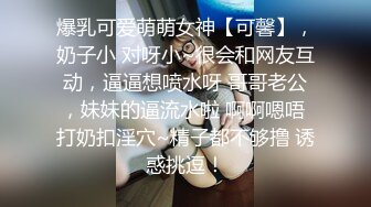 爆乳可爱萌萌女神【可馨】，奶子小 对呀小~很会和网友互动，逼逼想喷水呀 哥哥老公，妹妹的逼流水啦 啊啊嗯唔 打奶扣淫穴~精子都不够撸 诱惑挑逗！