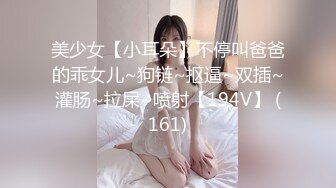 美少女【小耳朵】不停叫爸爸的乖女儿~狗链~抠逼~双插~灌肠~拉屎~喷射【194V】 (161)