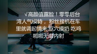 ❤️√高颜值露脸！零零后台湾人气模特， 粉丝接机在车里就调起情来 抠穴摸奶 吃鸡啪啪无套内射