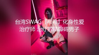 台湾SWAG『希希』化身性爱治疗师 治疗射精障碍男子