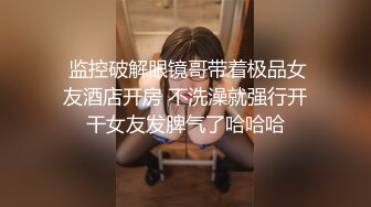  监控破解眼镜哥带着极品女友酒店开房 不洗澡就强行开干女友发脾气了哈哈哈