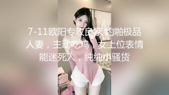 7-11欧阳专攻良家 约啪极品人妻，主动吃鸡，女上位表情能迷死人，纯纯小骚货