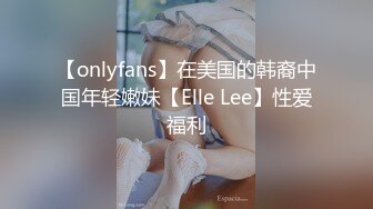 【onlyfans】在美国的韩裔中国年轻嫩妹【Elle Lee】性爱福利