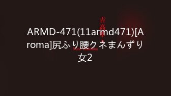 ARMD-471(11armd471)[Aroma]尻ふり腰クネまんずり女2