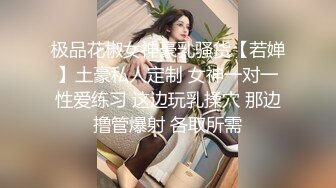 极品花椒女神豪乳骚货【若婵】土豪私人定制 女神一对一性爱练习 这边玩乳揉穴 那边撸管爆射 各取所需