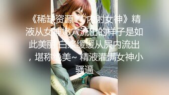 《稀缺资源❤️内射女神》精液从女神嫩穴流出的样子是如此美丽 白浆缓缓从屄内流出，堪称绝美~ 精液灌满女神小骚逼