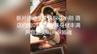 新片速递学生妹探花小刚 酒店约炮05年学生妹身材丰满声音甜美叫声很销魂