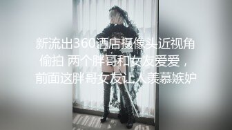 新流出360酒店摄像头近视角偷拍 两个胖哥和女友爱爱，前面这胖哥女友让人羡慕嫉妒