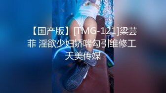 【国产版】[TMG-121]梁芸菲 淫欲少妇娇喘勾引维修工 天美传媒