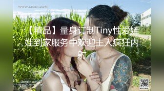 【精品】量身订制Tiny性爱娃娃到家服务中欢迎主人疯狂内射