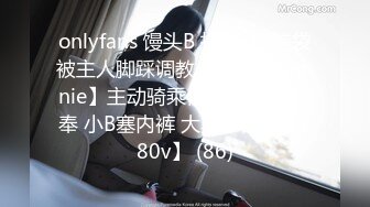 onlyfans 馒头B 抖S女奴脑袋被主人脚踩调教【babybunnnie】主动骑乘位啪啪 口交侍奉 小B塞内裤 大黑牛自慰【180v】 (86)