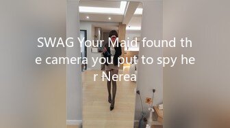 SWAG Your Maid found the camera you put to spy her Nerea