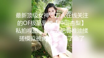 最新顶级女神！万人在线关注的OF极品乳神【冲田杏梨】私拍视图，豪乳大肥臀推油揉搓模拟被肏挑逗~要了命了