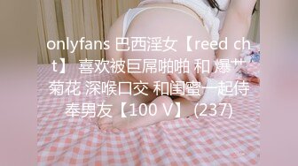 onlyfans 巴西淫女【reed cht】 喜欢被巨屌啪啪 和 爆艹菊花 深喉口交 和闺蜜一起侍奉男友【100 V】 (237)