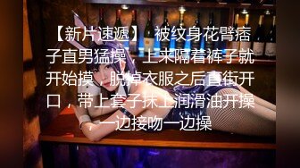 【新片速遞】  被纹身花臂痞子直男猛操，上来隔着裤子就开始摸，脱掉衣服之后直街开口，带上套子抹上润滑油开操，一边接吻一边操 