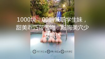 1000块，00后兼职学生妹，甜美乖巧可舌吻，粉胸美穴少女胴体