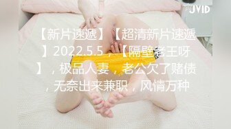 【新片速遞】【超清新片速遞】2022.5.5，【隔壁老王呀】，极品人妻，老公欠了赌债，无奈出来兼职，风情万种