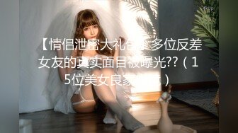 【情侣泄密大礼包】多位反差女友的真实面目被曝光??（15位美女良家出镜）