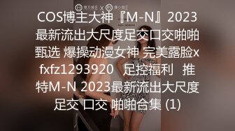 COS博主大神『M-N』2023最新流出大尺度足交口交啪啪甄选 爆操动漫女神 完美露脸xfxfz1293920ஐ足控福利ஐ推特M-N 2023最新流出大尺度足交 口交 啪啪合集 (1)