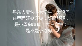 丹东人妻勾搭大学生：大鸡巴在里面好爽好爽，舒服舒服，是小母狗嘻嘻    大三学生：是不是小母狗。