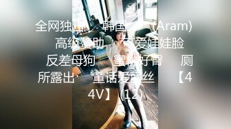 全网独占❤️韩国 아람 (Aram) ❤️高级赞助❤️可爱娃娃脸❤️反差母狗❤️蜜桃好臀❤️厕所露出❤️童话爱丽丝❤️【44V】 (12)