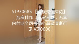 STP30685 【瘦猴先生探花】，泡良佳作，良家人妻，无套内射这个厉害，小逼逼清晰可见 VIP0600