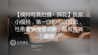 【模特写真拍摄丶探花】良家小模特，第一次拍可以互动，性格腼腆慢慢调教，隔着内裤磨蹭